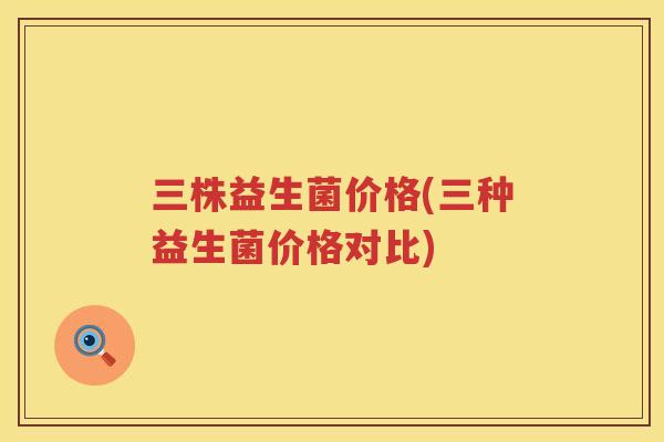 三株益生菌价格(三种益生菌价格对比)