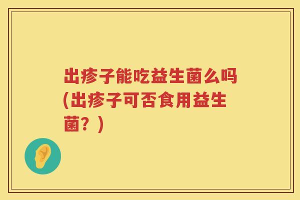 出疹子能吃益生菌么吗(出疹子可否食用益生菌？)