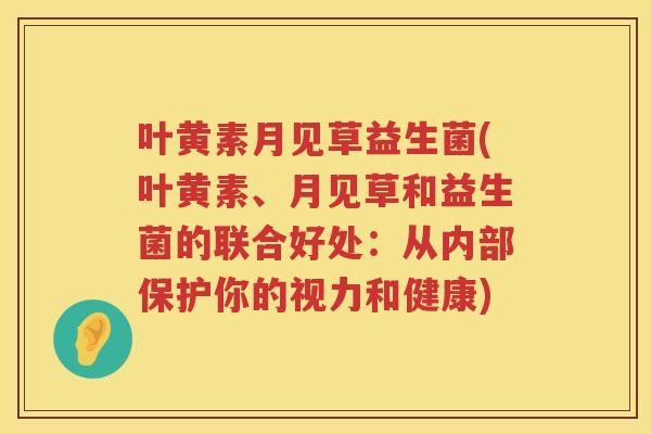 叶黄素月见草益生菌(叶黄素、月见草和益生菌的联合好处：从内部保护你的视力和健康)