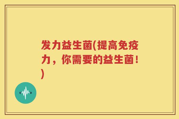 发力益生菌(提高免疫力，你需要的益生菌！)