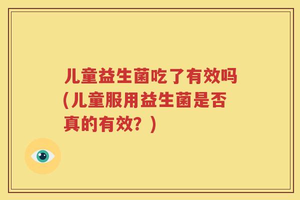 儿童益生菌吃了有效吗(儿童服用益生菌是否真的有效？)