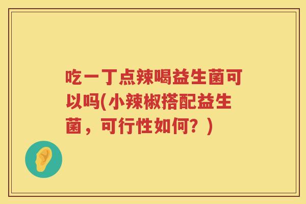 吃一丁点辣喝益生菌可以吗(小辣椒搭配益生菌，可行性如何？)