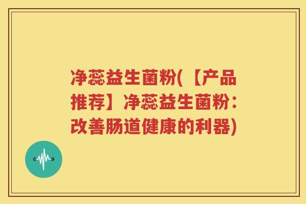净蕊益生菌粉(【产品推荐】净蕊益生菌粉：改善肠道健康的利器)