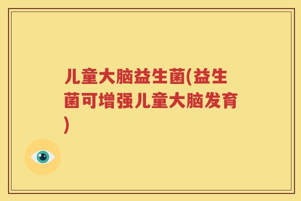 儿童大脑益生菌(益生菌可增强儿童大脑发育)