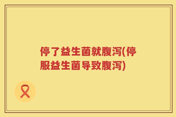 停了益生菌就腹泻(停服益生菌导致腹泻)