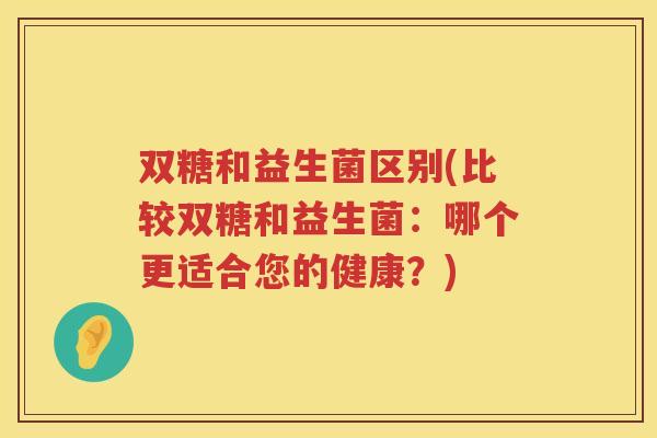 双糖和益生菌区别(比较双糖和益生菌：哪个更适合您的健康？)