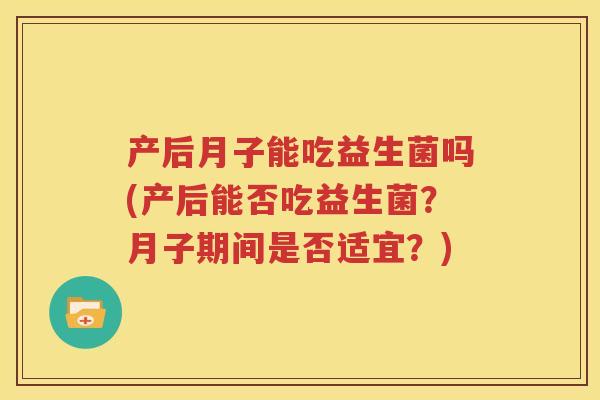 产后月子能吃益生菌吗(产后能否吃益生菌？月子期间是否适宜？)
