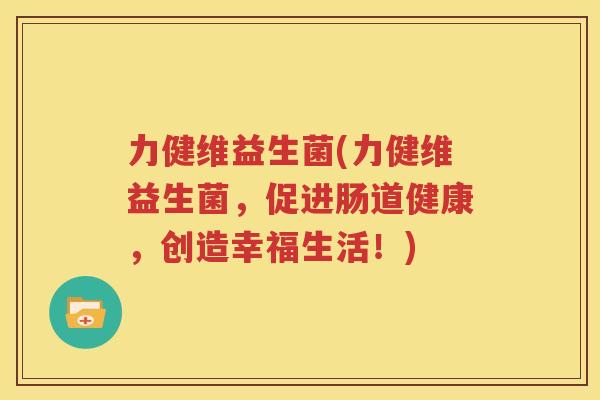 力健维益生菌(力健维益生菌，促进肠道健康，创造幸福生活！)