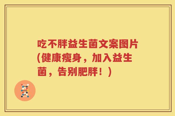 吃不胖益生菌文案图片(健康瘦身，加入益生菌，告别肥胖！)