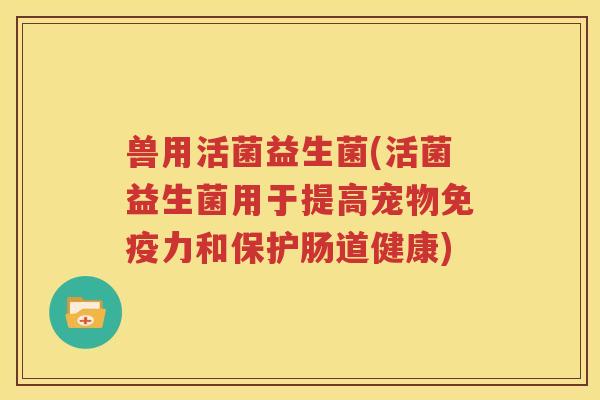 兽用活菌益生菌(活菌益生菌用于提高宠物免疫力和保护肠道健康)