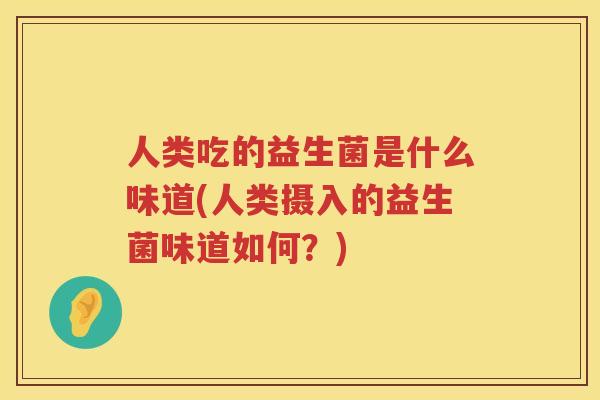 人类吃的益生菌是什么味道(人类摄入的益生菌味道如何？)
