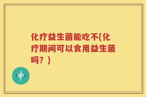 化疗益生菌能吃不(化疗期间可以食用益生菌吗？)