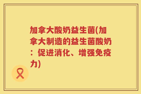 加拿大酸奶益生菌(加拿大制造的益生菌酸奶：促进消化、增强免疫力)