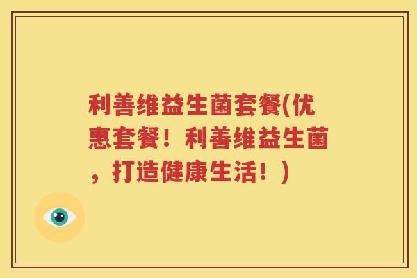 利善维益生菌套餐(优惠套餐！利善维益生菌，打造健康生活！)