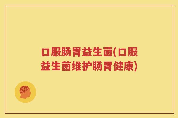 口服肠胃益生菌(口服益生菌维护肠胃健康)