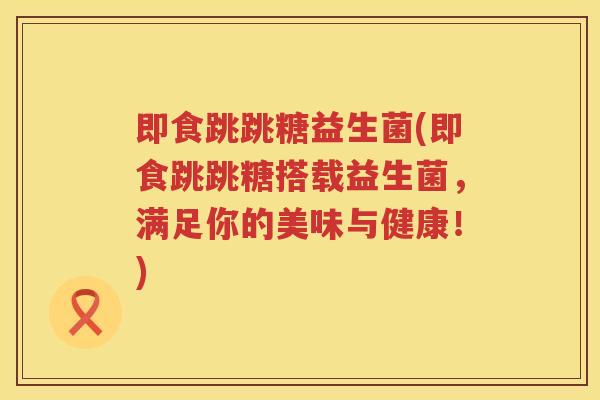 即食跳跳糖益生菌(即食跳跳糖搭载益生菌，满足你的美味与健康！)