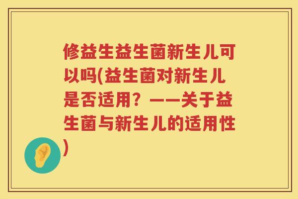 修益生益生菌新生儿可以吗(益生菌对新生儿是否适用？——关于益生菌与新生儿的适用性)