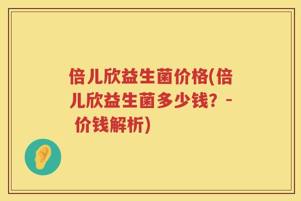 倍儿欣益生菌价格(倍儿欣益生菌多少钱？- 价钱解析)