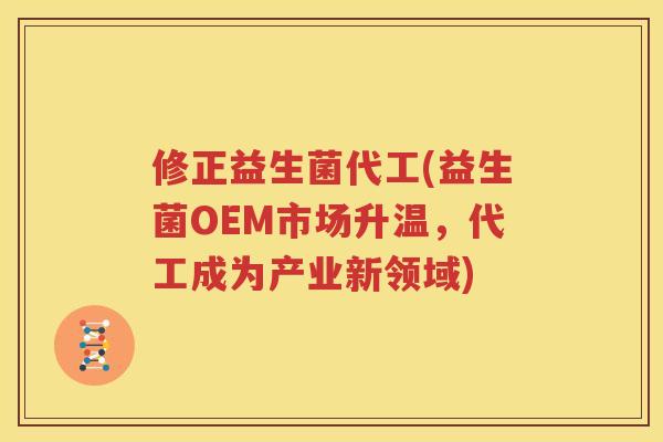 修正益生菌代工(益生菌OEM市场升温，代工成为产业新领域)