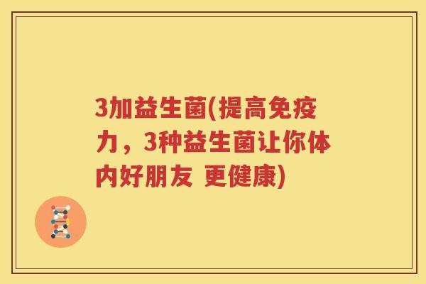 3加益生菌(提高免疫力，3种益生菌让你体内好朋友 更健康)