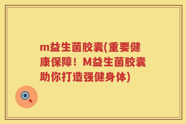 m益生菌胶囊(重要健康保障！M益生菌胶囊助你打造强健身体)
