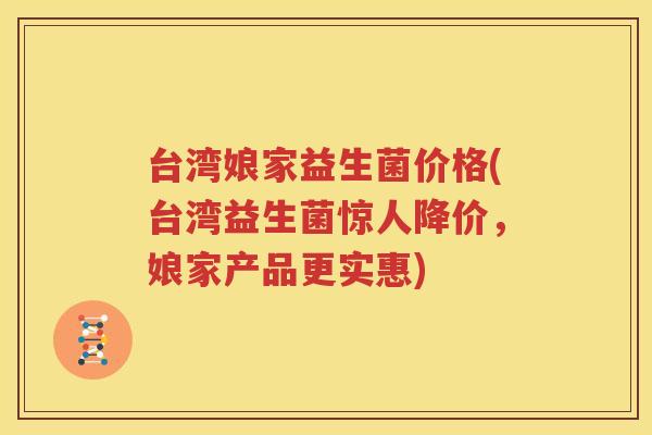 台湾娘家益生菌价格(台湾益生菌惊人降价，娘家产品更实惠)