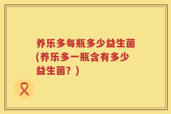 养乐多每瓶多少益生菌(养乐多一瓶含有多少益生菌？)
