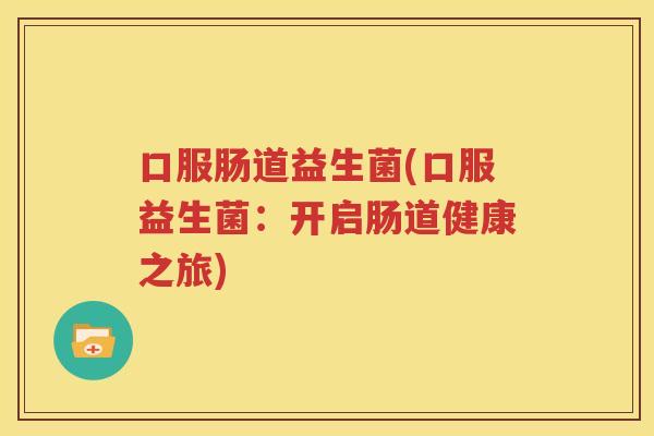 口服肠道益生菌(口服益生菌：开启肠道健康之旅)