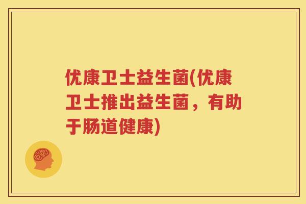 优康卫士益生菌(优康卫士推出益生菌，有助于肠道健康)