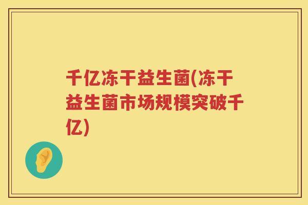 千亿冻干益生菌(冻干益生菌市场规模突破千亿)