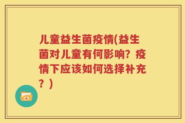 儿童益生菌疫情(益生菌对儿童有何影响？疫情下应该如何选择补充？)