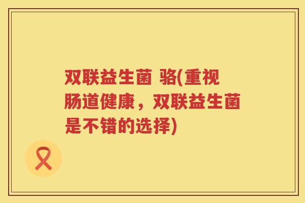 双联益生菌 骆(重视肠道健康，双联益生菌是不错的选择)