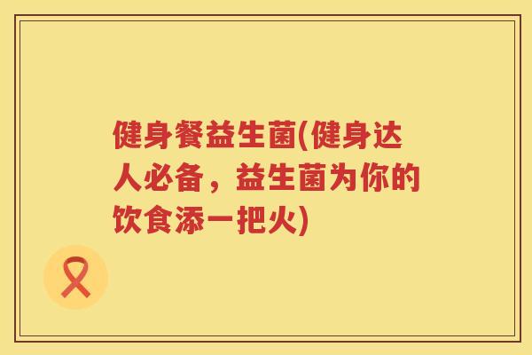 健身餐益生菌(健身达人必备，益生菌为你的饮食添一把火)
