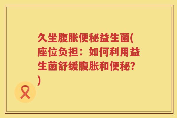 久坐腹胀便秘益生菌(座位负担：如何利用益生菌舒缓腹胀和便秘？)