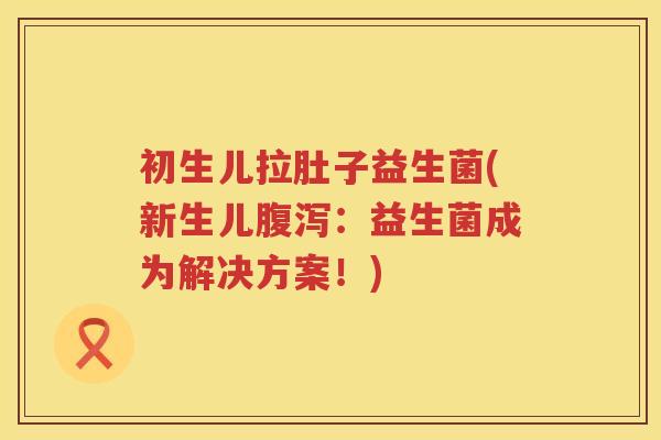 初生儿拉肚子益生菌(新生儿腹泻：益生菌成为解决方案！)
