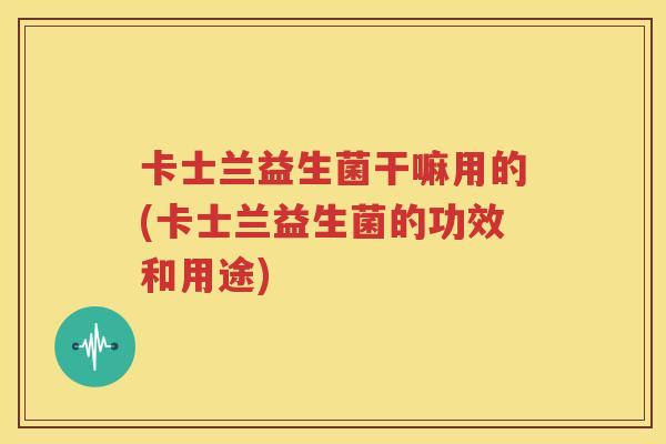 卡士兰益生菌干嘛用的(卡士兰益生菌的功效和用途)