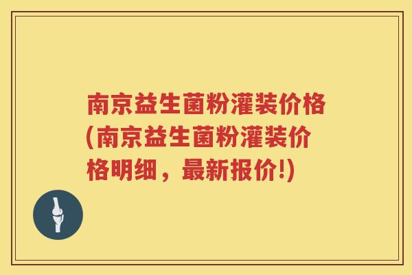 南京益生菌粉灌装价格(南京益生菌粉灌装价格明细，最新报价!)