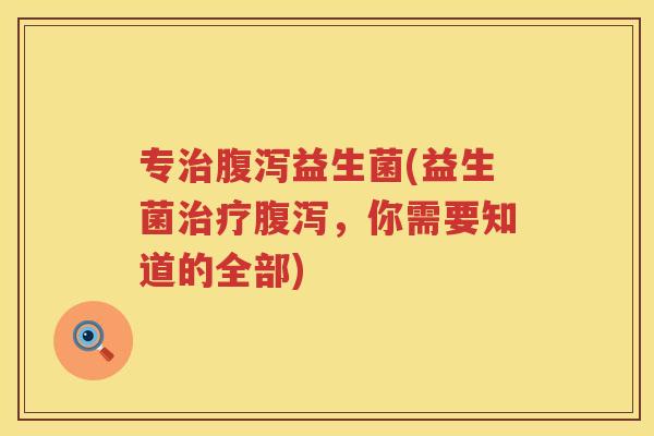 专治腹泻益生菌(益生菌治疗腹泻，你需要知道的全部)