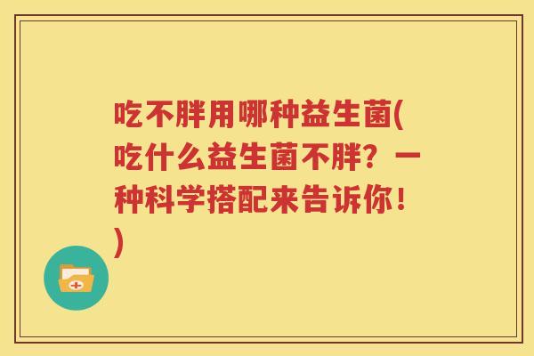 吃不胖用哪种益生菌(吃什么益生菌不胖？一种科学搭配来告诉你！)