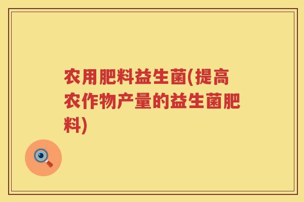 农用肥料益生菌(提高农作物产量的益生菌肥料)