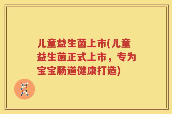 儿童益生菌上市(儿童益生菌正式上市，专为宝宝肠道健康打造)