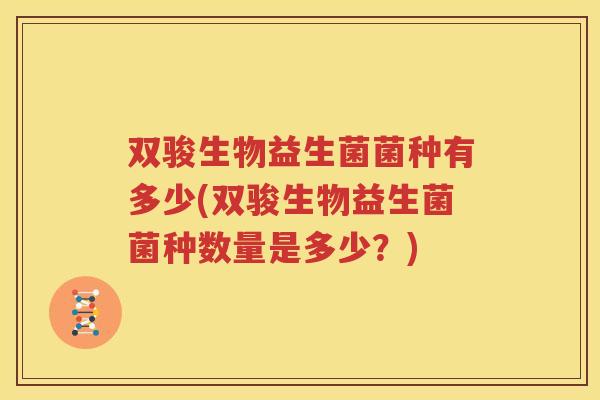 双骏生物益生菌菌种有多少(双骏生物益生菌菌种数量是多少？)