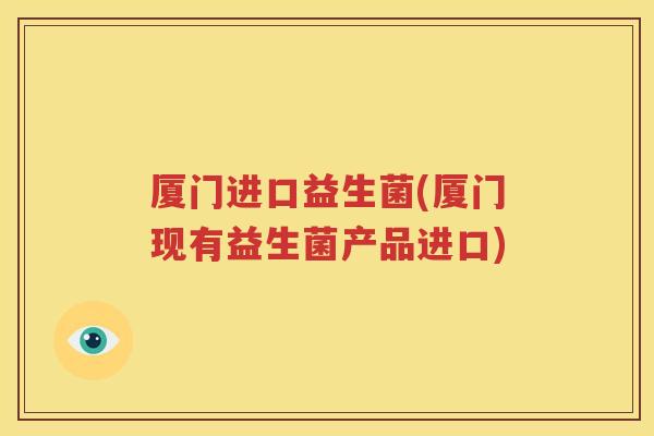 厦门进口益生菌(厦门现有益生菌产品进口)