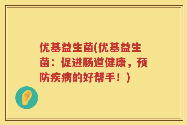 优基益生菌(优基益生菌：促进肠道健康，预防疾病的好帮手！)