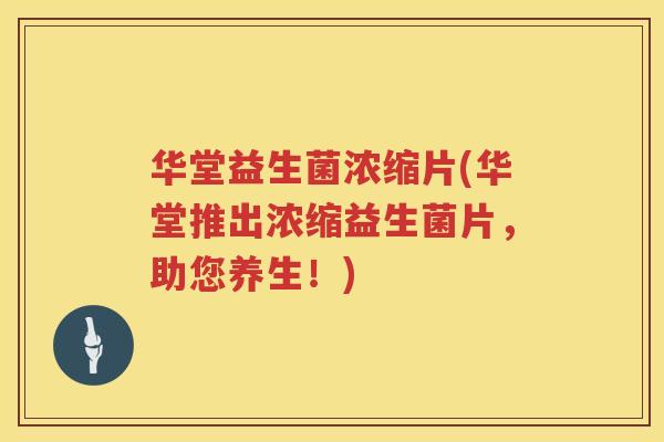 华堂益生菌浓缩片(华堂推出浓缩益生菌片，助您养生！)