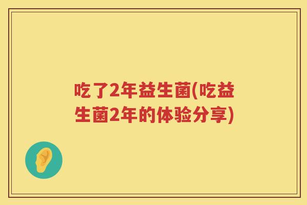 吃了2年益生菌(吃益生菌2年的体验分享)