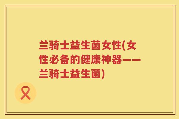兰骑士益生菌女性(女性必备的健康神器——兰骑士益生菌)