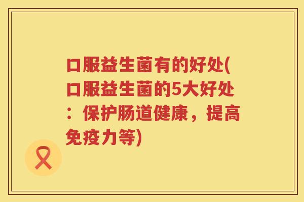口服益生菌有的好处(口服益生菌的5大好处：保护肠道健康，提高免疫力等)