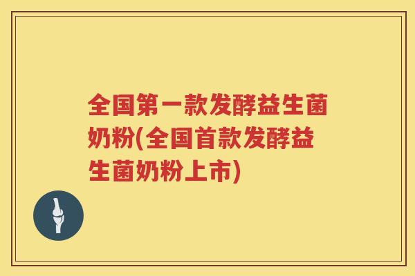 全国第一款发酵益生菌奶粉(全国首款发酵益生菌奶粉上市)