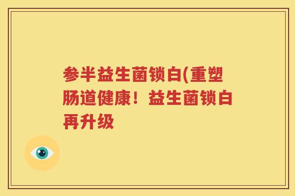 参半益生菌锁白(重塑肠道健康！益生菌锁白再升级